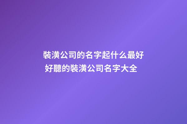 裝潢公司的名字起什么最好 好聽的裝潢公司名字大全